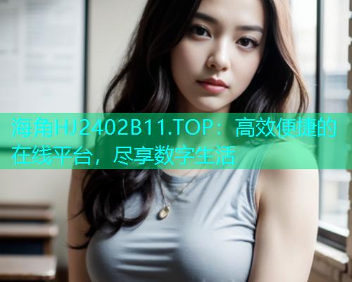 海角HJ2402B11.TOP：高效便捷的在线平台，尽享数字生活  第1张