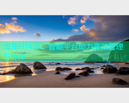 海角HJ43E：智能平台助力高效管理与协作  第1张