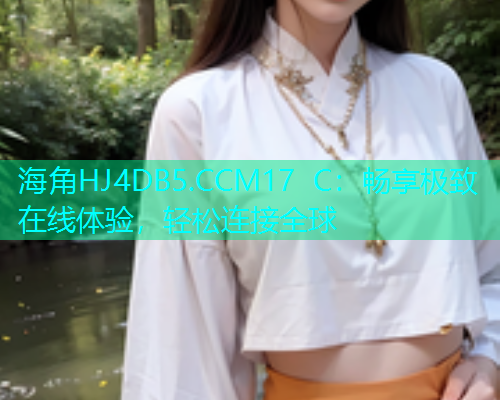 海角HJ4DB5.CCM17 C：畅享极致在线体验，轻松连接全球  第2张