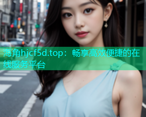 海角hjcf5d.top：畅享高效便捷的在线服务平台  第1张