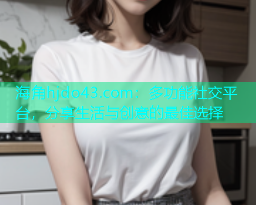海角hjdo43.com：多功能社交平台，分享生活与创意的最佳选择  第1张