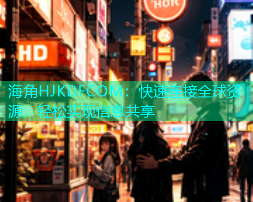 海角HJKDFCOM：快速连接全球资源，轻松实现信息共享  第1张