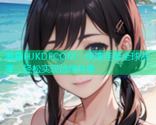 海角HJKDFCOM：快速连接全球资源，轻松实现信息共享  第2张