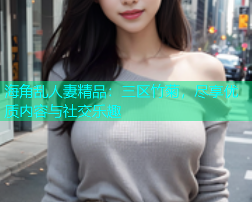 海角乱人妻精品：三区竹菊，尽享优质内容与社交乐趣  第1张