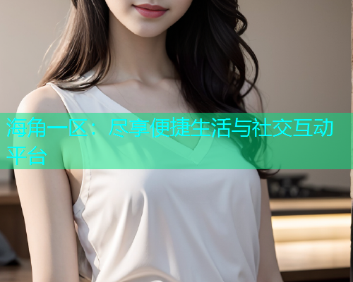 海角一区：尽享便捷生活与社交互动平台  第1张