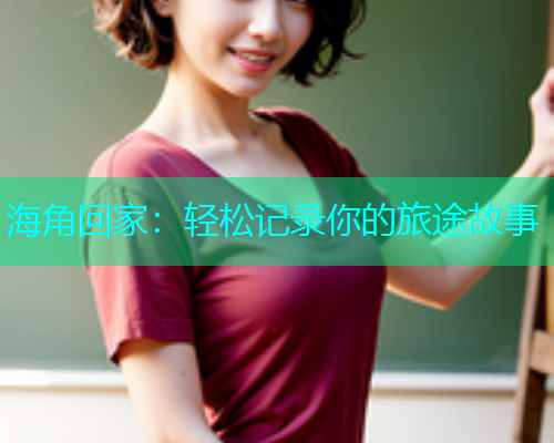 海角回家：轻松记录你的旅途故事  第1张