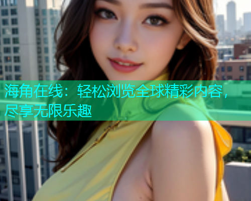 海角在线：轻松浏览全球精彩内容，尽享无限乐趣  第1张