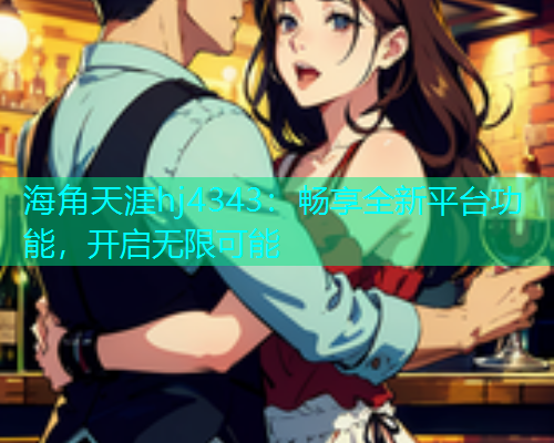 海角天涯hj4343：畅享全新平台功能，开启无限可能  第1张