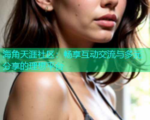 海角天涯社区：畅享互动交流与多元分享的理想平台  第1张