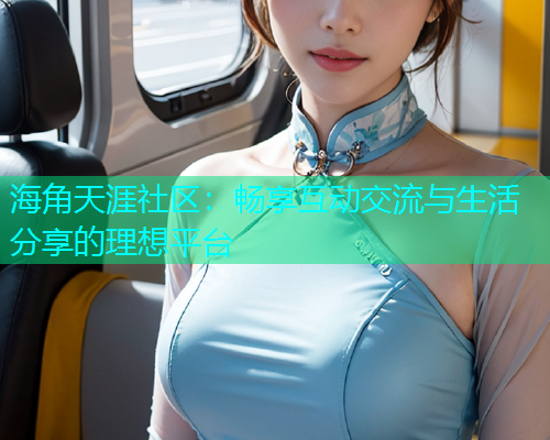 海角天涯社区：畅享互动交流与生活分享的理想平台  第1张