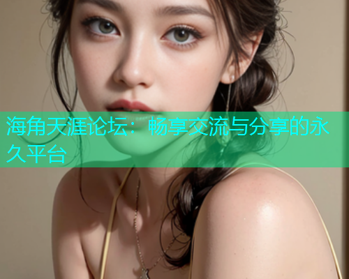 海角天涯论坛：畅享交流与分享的永久平台  第1张