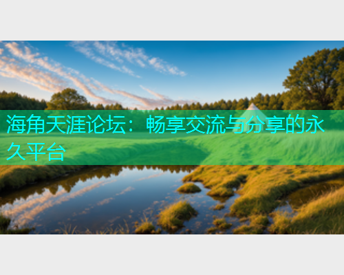 海角天涯论坛：畅享交流与分享的永久平台  第2张