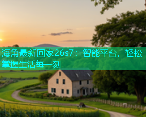 海角最新回家26s7：智能平台，轻松掌握生活每一刻  第1张