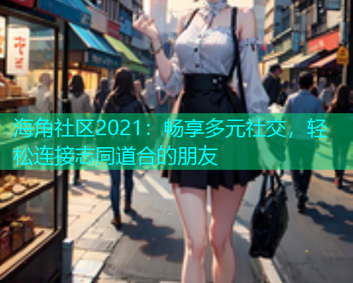 海角社区2021：畅享多元社交，轻松连接志同道合的朋友  第1张