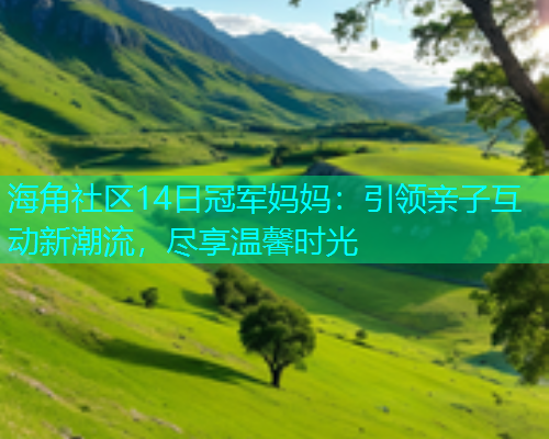 海角社区14日冠军妈妈：引领亲子互动新潮流，尽享温馨时光  第2张