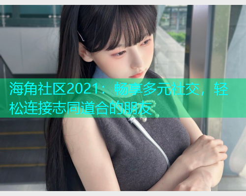 海角社区2021：畅享多元社交，轻松连接志同道合的朋友  第2张