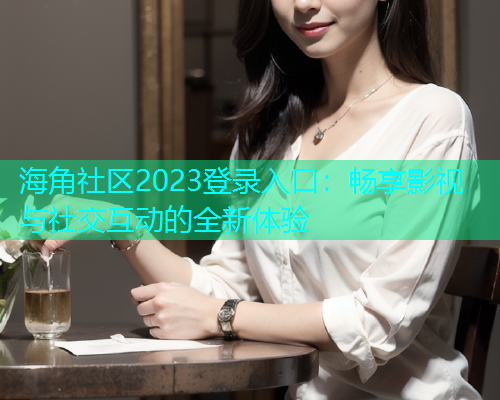 海角社区2023登录入口：畅享影视与社交互动的全新体验  第1张