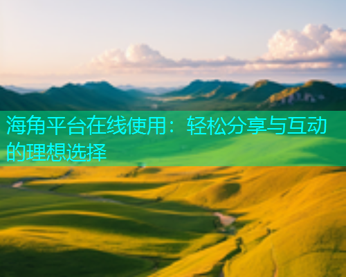 海角平台在线使用：轻松分享与互动的理想选择  第1张
