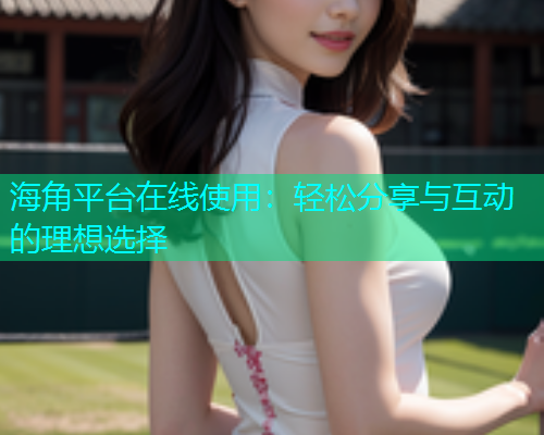 海角平台在线使用：轻松分享与互动的理想选择  第2张