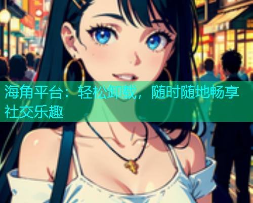 海角平台：轻松卸载，随时随地畅享社交乐趣  第1张