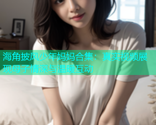 海角披风少年妈妈合集：真实视频展现母子情深与温暖互动  第1张