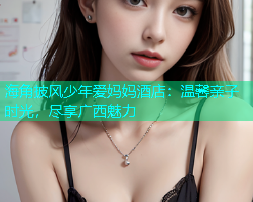 海角披风少年爱妈妈酒店：温馨亲子时光，尽享广西魅力  第1张