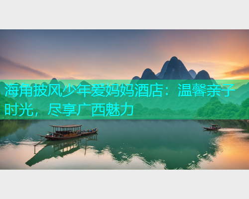 海角披风少年爱妈妈酒店：温馨亲子时光，尽享广西魅力  第2张