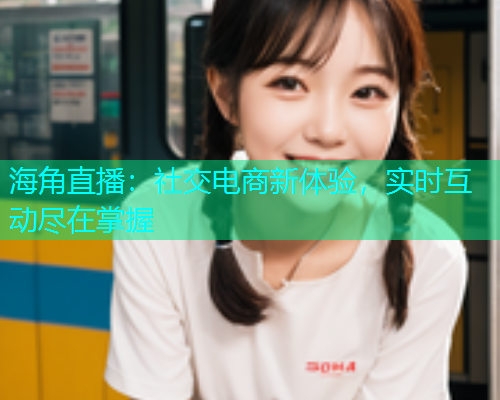 海角直播：社交电商新体验，实时互动尽在掌握  第1张