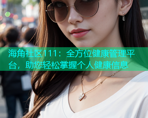 海角社区111：全方位健康管理平台，助您轻松掌握个人健康信息  第1张