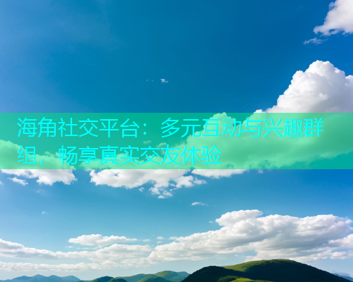 海角社交平台：多元互动与兴趣群组，畅享真实交友体验  第2张