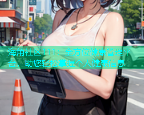 海角社区111：全方位健康管理平台，助您轻松掌握个人健康信息  第2张
