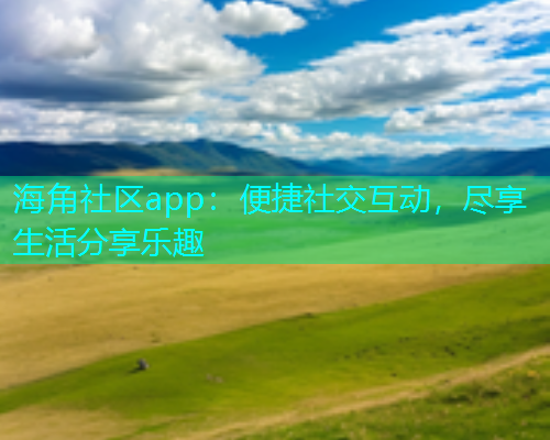 海角社区app：便捷社交互动，尽享生活分享乐趣  第1张