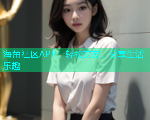 海角社区APP：轻松交友，分享生活乐趣  第1张