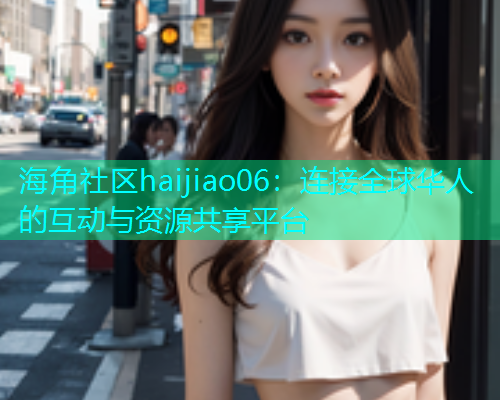 海角社区haijiao06：连接全球华人的互动与资源共享平台  第1张