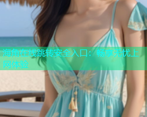 海角在线跳转安全入口：畅享无忧上网体验  第1张