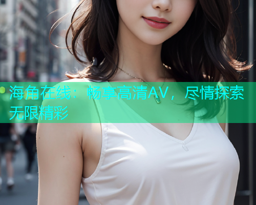 海角在线：畅享高清AV，尽情探索无限精彩  第1张