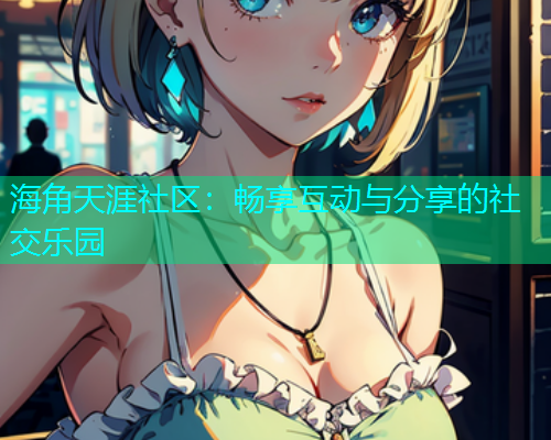 海角天涯社区：畅享互动与分享的社交乐园  第1张