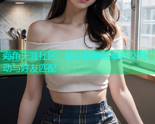 海角天涯社区：随时随地畅享社交互动与好友匹配  第2张