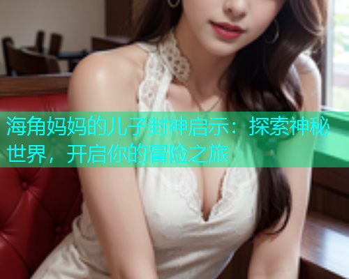 海角妈妈的儿子封神启示：探索神秘世界，开启你的冒险之旅  第2张