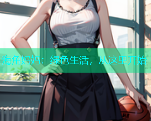 海角妈妈：绿色生活，从这里开始  第1张
