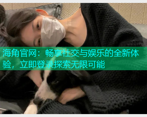 海角官网：畅享社交与娱乐的全新体验，立即登录探索无限可能  第1张
