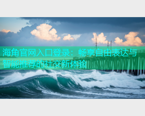 海角官网入口登录：畅享自由表达与智能推荐的社交新体验  第1张