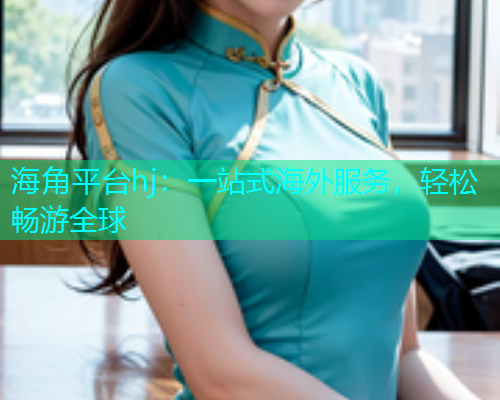 海角平台hj：一站式海外服务，轻松畅游全球  第1张