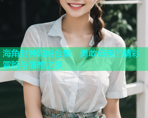 海角封神妈妈合集：勇敢母亲的精彩冒险与情感之旅  第1张