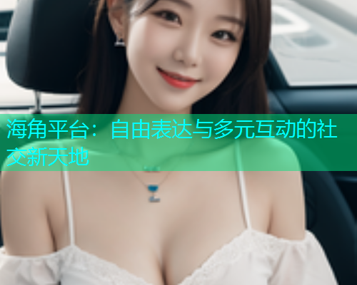 海角平台：自由表达与多元互动的社交新天地  第1张