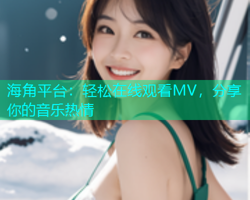 海角平台：轻松在线观看MV，分享你的音乐热情  第1张