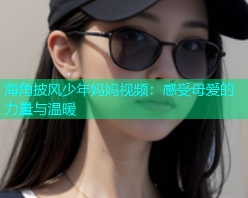 海角披风少年妈妈视频：感受母爱的力量与温暖  第1张