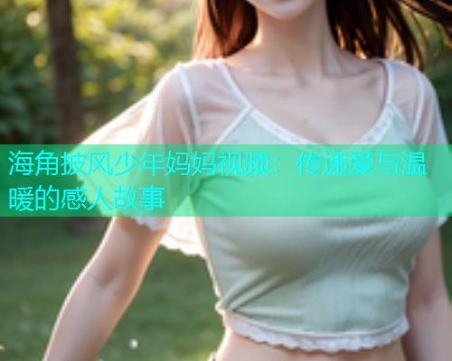 海角披风少年妈妈视频：传递爱与温暖的感人故事  第2张