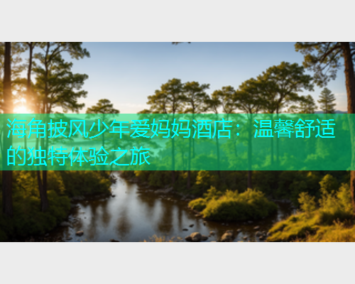 海角披风少年爱妈妈酒店：温馨舒适的独特体验之旅  第1张