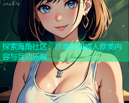 探索海角社区：尽享在线成人欧美内容与互动乐趣  第1张